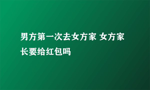 男方第一次去女方家 女方家长要给红包吗