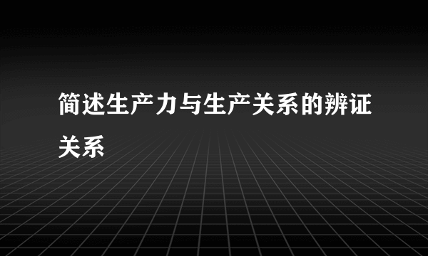 简述生产力与生产关系的辨证关系