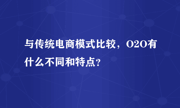 与传统电商模式比较，O2O有什么不同和特点？