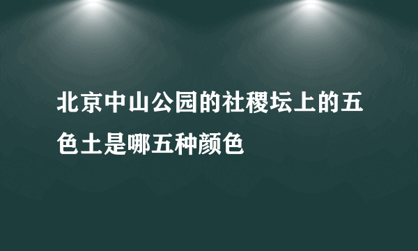 北京中山公园的社稷坛上的五色土是哪五种颜色