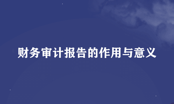 财务审计报告的作用与意义