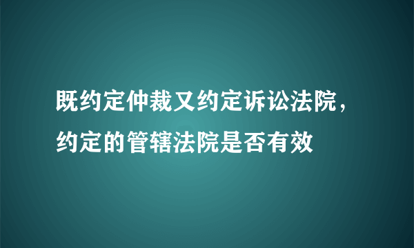 既约定仲裁又约定诉讼法院，约定的管辖法院是否有效