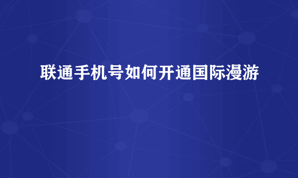 联通手机号如何开通国际漫游