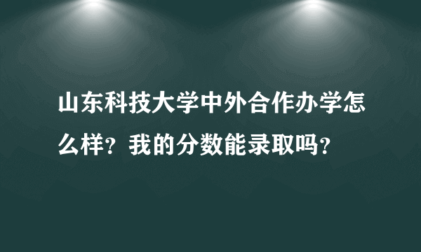 山东科技大学中外合作办学怎么样？我的分数能录取吗？