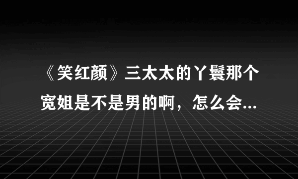 《笑红颜》三太太的丫鬟那个宽姐是不是男的啊，怎么会那么恶心，是谁演的啊。长成这样出来演戏