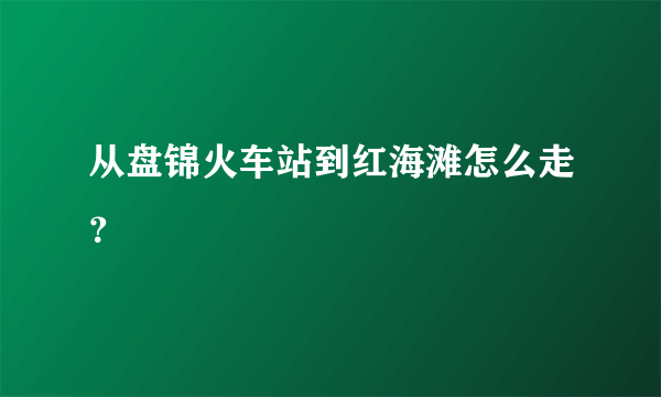 从盘锦火车站到红海滩怎么走？