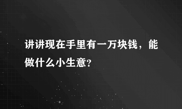 讲讲现在手里有一万块钱，能做什么小生意？