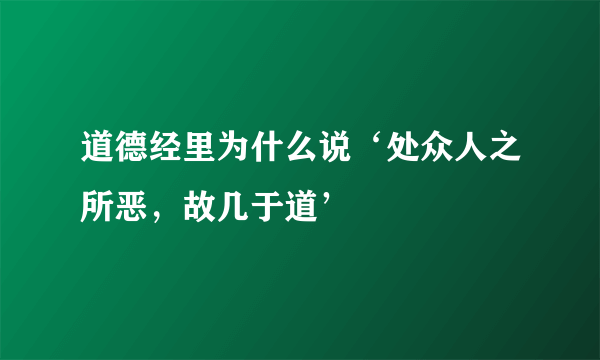 道德经里为什么说‘处众人之所恶，故几于道’