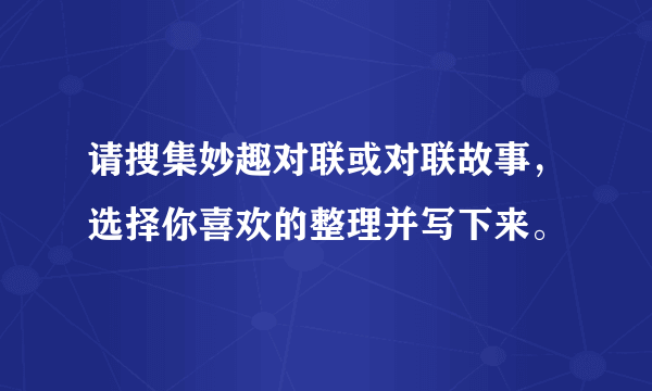 请搜集妙趣对联或对联故事，选择你喜欢的整理并写下来。