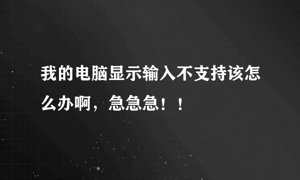 我的电脑显示输入不支持该怎么办啊，急急急！！