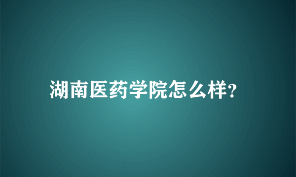 湖南医药学院怎么样？