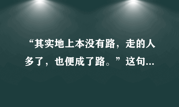 “其实地上本没有路，走的人多了，也便成了路。”这句话个含义