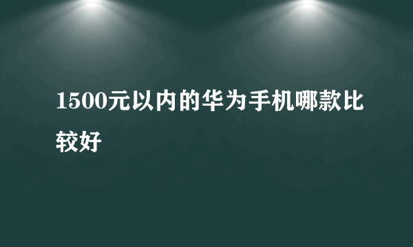 1500元以内的华为手机哪款比较好