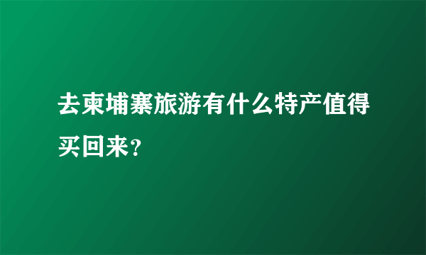 去柬埔寨旅游有什么特产值得买回来？