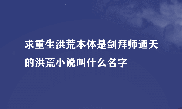 求重生洪荒本体是剑拜师通天的洪荒小说叫什么名字