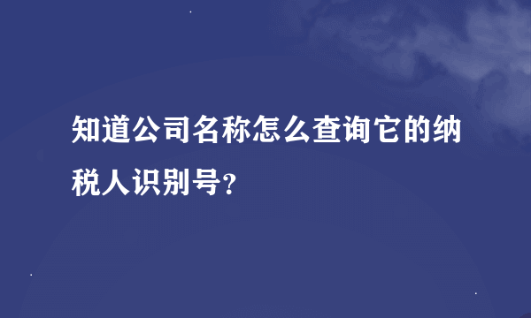 知道公司名称怎么查询它的纳税人识别号？