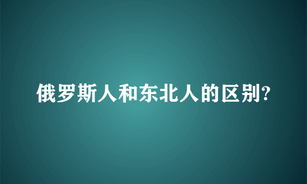 俄罗斯人和东北人的区别?