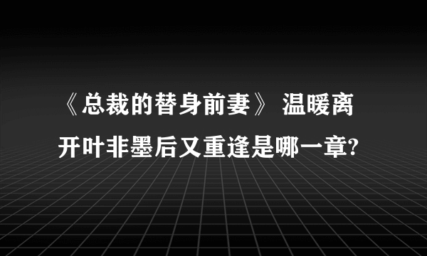 《总裁的替身前妻》 温暖离开叶非墨后又重逢是哪一章?