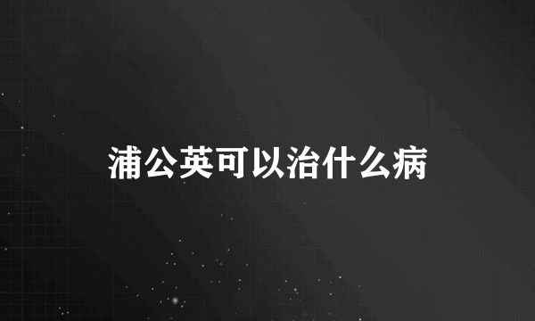 浦公英可以治什么病