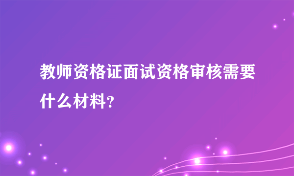 教师资格证面试资格审核需要什么材料？