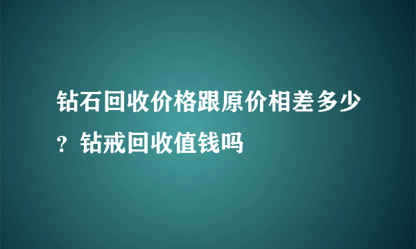 钻石回收价格跟原价相差多少？钻戒回收值钱吗