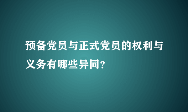 预备党员与正式党员的权利与义务有哪些异同？