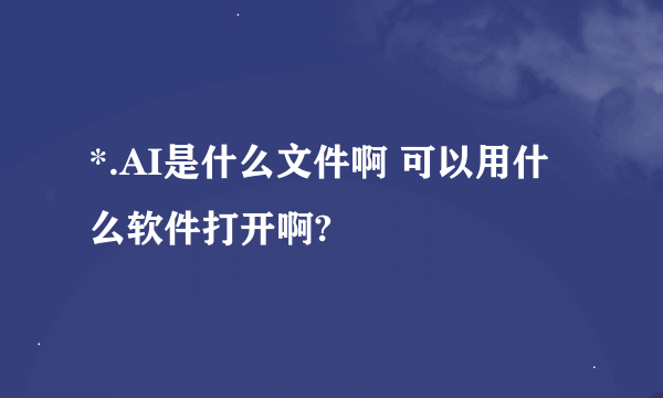 *.AI是什么文件啊 可以用什么软件打开啊?