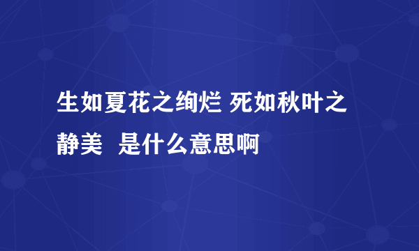 生如夏花之绚烂 死如秋叶之静美  是什么意思啊