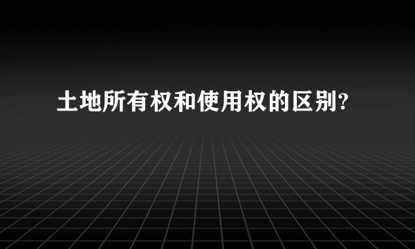 土地所有权和使用权的区别?