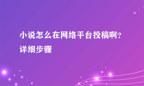 小说怎么在网络平台投稿啊？详细步骤