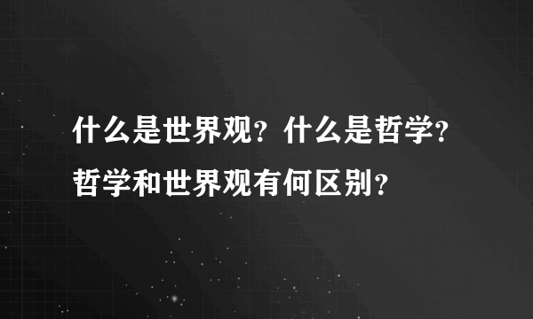 什么是世界观？什么是哲学？哲学和世界观有何区别？