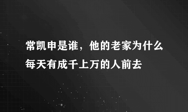 常凯申是谁，他的老家为什么每天有成千上万的人前去