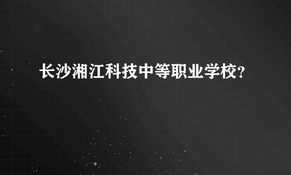 长沙湘江科技中等职业学校？