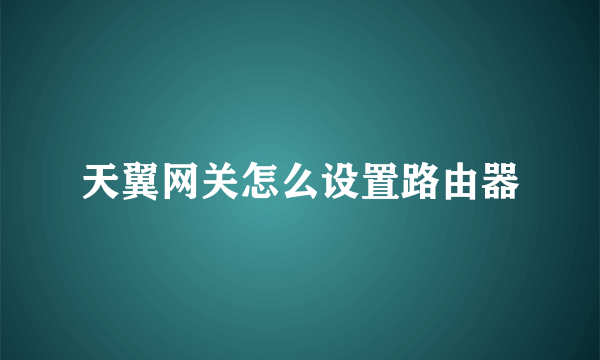 天翼网关怎么设置路由器