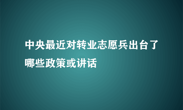 中央最近对转业志愿兵出台了哪些政策或讲话