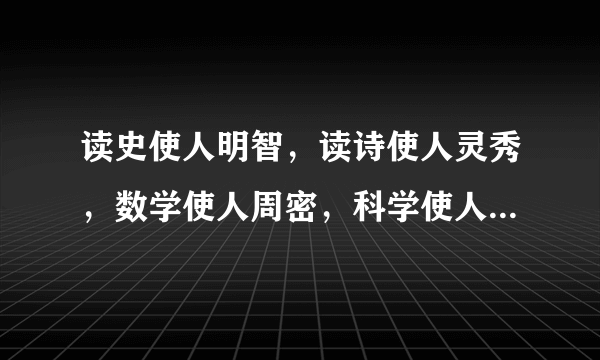 读史使人明智，读诗使人灵秀，数学使人周密，科学使人深刻，伦理学使人庄重……