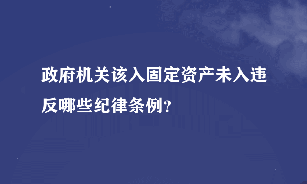 政府机关该入固定资产未入违反哪些纪律条例？