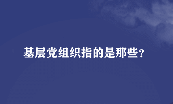 基层党组织指的是那些？