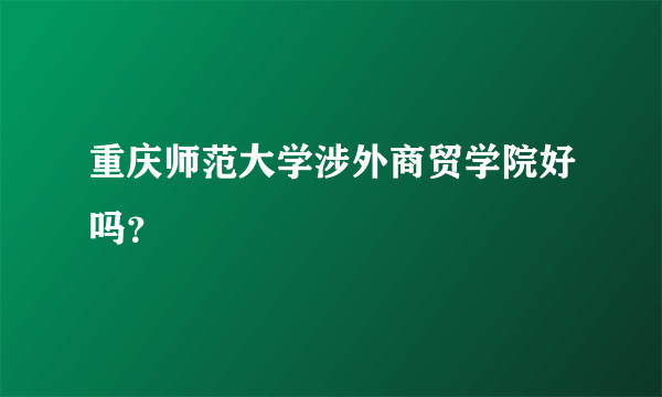 重庆师范大学涉外商贸学院好吗？