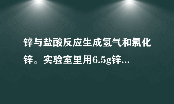 锌与盐酸反应生成氢气和氯化锌。实验室里用6.5g锌与足量盐酸反应，可制的氢气和氯化锌的质量各是多少？