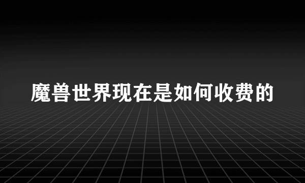 魔兽世界现在是如何收费的