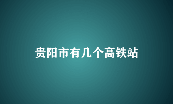 贵阳市有几个高铁站