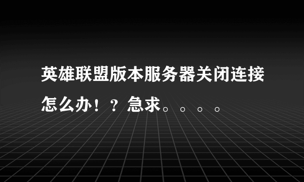 英雄联盟版本服务器关闭连接怎么办！？急求。。。。