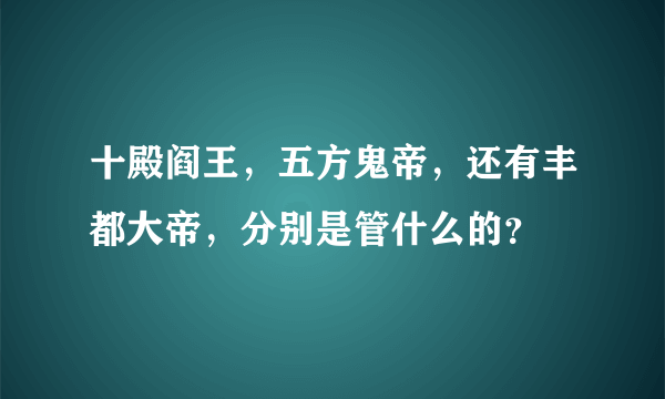 十殿阎王，五方鬼帝，还有丰都大帝，分别是管什么的？