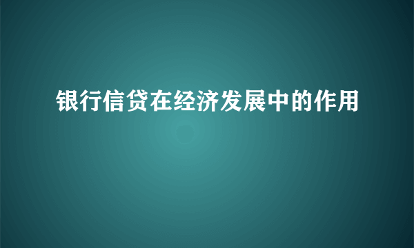 银行信贷在经济发展中的作用