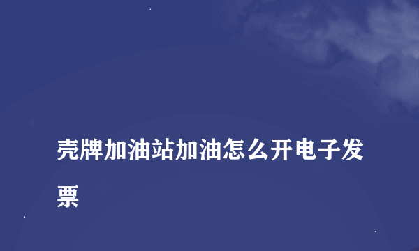 
壳牌加油站加油怎么开电子发票

