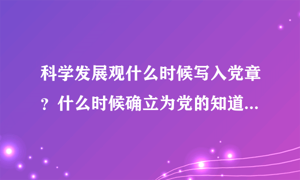 科学发展观什么时候写入党章？什么时候确立为党的知道思想？十八大又说成为党必须长期坚持的指导思想？