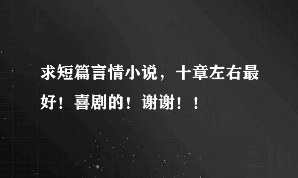 求短篇言情小说，十章左右最好！喜剧的！谢谢！！