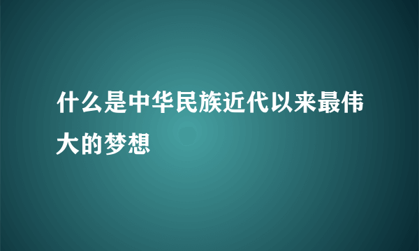 什么是中华民族近代以来最伟大的梦想