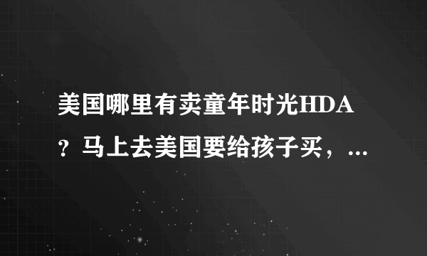 美国哪里有卖童年时光HDA？马上去美国要给孩子买，希望妈妈们有买过的告诉一下，谢谢